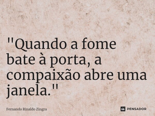 ⁠ "Quando a fome bate à porta, a compaixão abre uma janela."... Frase de Fernando Rinaldo Zingra.