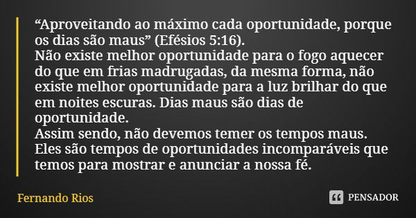 “Aproveitando ao máximo cada oportunidade, porque os dias são maus” (Efésios 5:16).
Não existe melhor oportunidade para o fogo aquecer do que em frias madrugada... Frase de Fernando Rios.