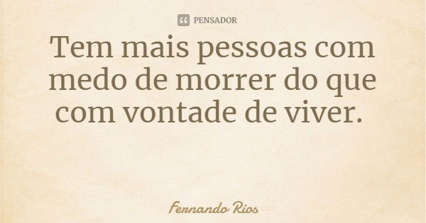 Tem mais pessoas com medo de morrer do que com vontade de viver.... Frase de Fernando Rios.