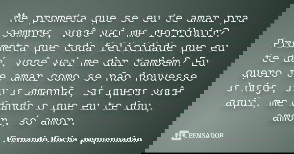 Me prometa que se eu te amar pra sempre, você vai me retribuir? Prometa que toda felicidade que eu te dá, você vai me dar também? Eu quero te amar como se não h... Frase de Fernando Rocha - pequenoadao.