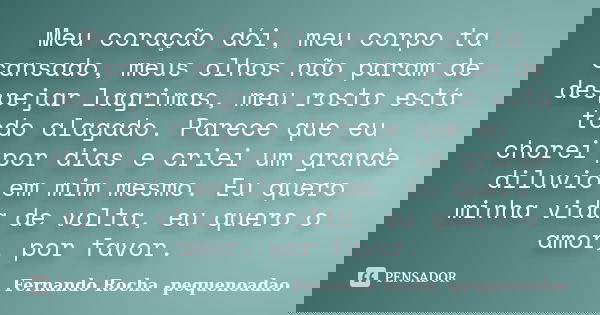 Meu coração dói, meu corpo ta cansado, meus olhos não param de despejar lagrimas, meu rosto está todo alagado. Parece que eu chorei por dias e criei um grande d... Frase de Fernando Rocha - pequenoadao.