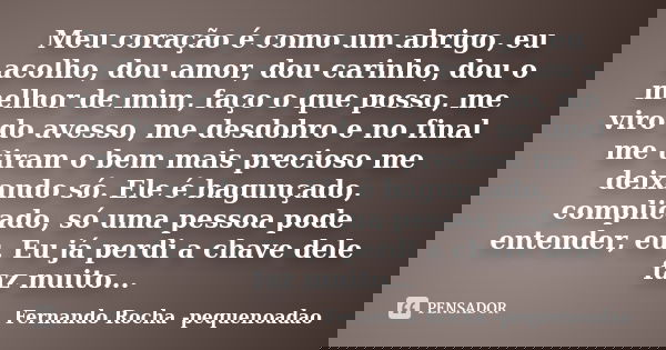 Meu coração é como um abrigo, eu acolho, dou amor, dou carinho, dou o melhor de mim, faço o que posso, me viro do avesso, me desdobro e no final me tiram o bem ... Frase de Fernando Rocha - pequenoadao.