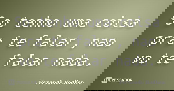 So tenho uma coisa pra te falar, nao vo te falar nada.... Frase de Fernando Rodhen.