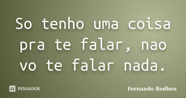 So tenho uma coisa pra te falar, nao vo te falar nada.... Frase de Fernando Rodhen.