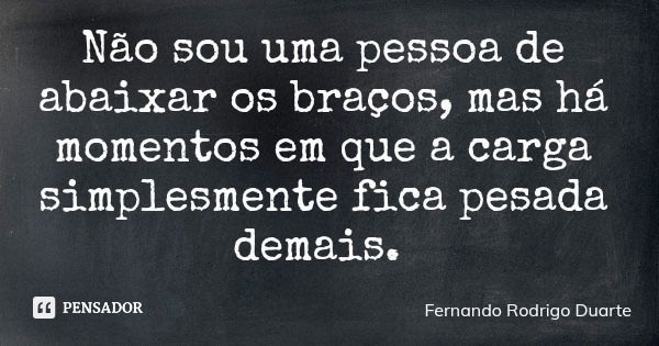Não sou uma pessoa de abaixar os braços, mas há momentos em que a carga simplesmente fica pesada demais.... Frase de Fernando Rodrigo Duarte.