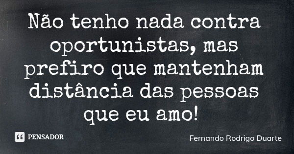 Não tenho nada contra oportunistas, mas prefiro que mantenham distância das pessoas que eu amo!... Frase de Fernando Rodrigo Duarte.