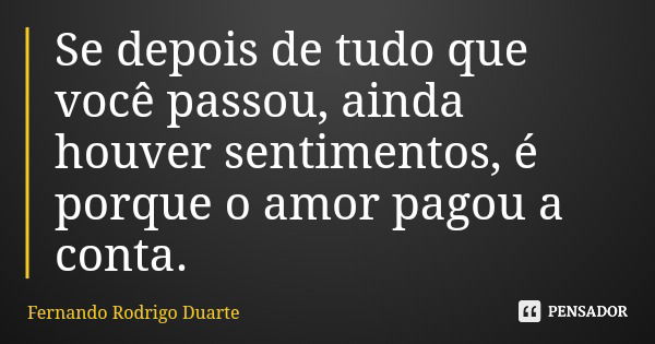 Se depois de tudo que você passou, ainda houver sentimentos, é porque o amor pagou a conta.... Frase de Fernando Rodrigo Duarte.