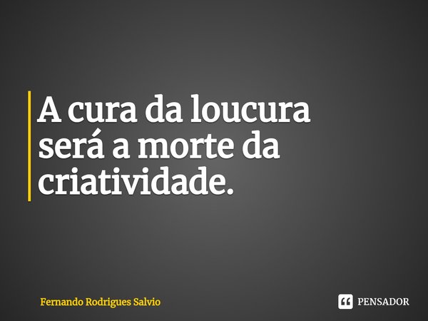 ⁠A cura da loucura
será a morte da criatividade.... Frase de Fernando Rodrigues Salvio.