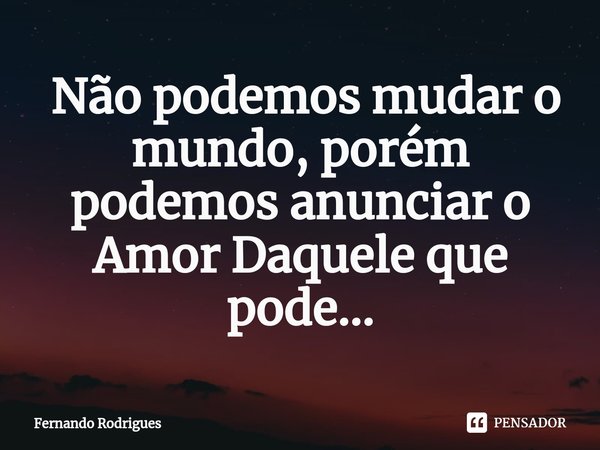⁠ Não podemos mudar o mundo,porém podemos anunciar o Amor Daquele que pode...... Frase de Fernando Rodrigues.