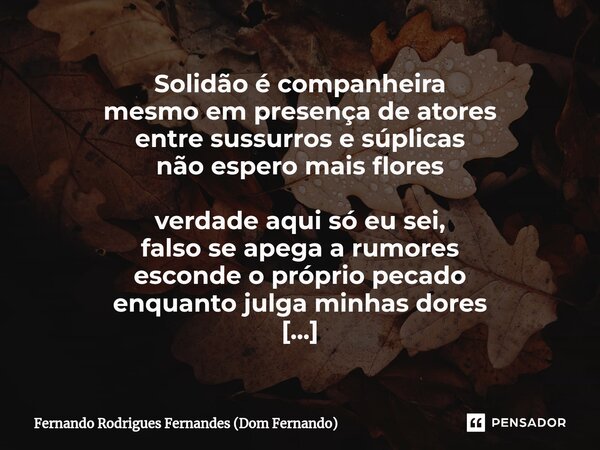 ⁠Solidão é companheira mesmo em presença de atores entre sussurros e súplicas não espero mais flores verdade aqui só eu sei, falso se apega a rumores esconde o ... Frase de Fernando Rodrigues Fernandes (Dom Fernando).