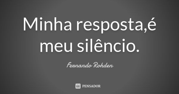 Minha resposta,é meu silêncio.... Frase de Fernando Rohden.