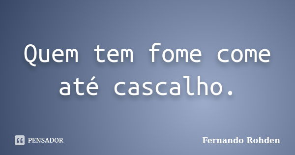 Quem tem fome come até cascalho.... Frase de Fernando Rohden.