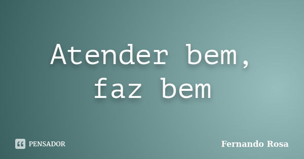 Atender bem, faz bem... Frase de Fernando Rosa.