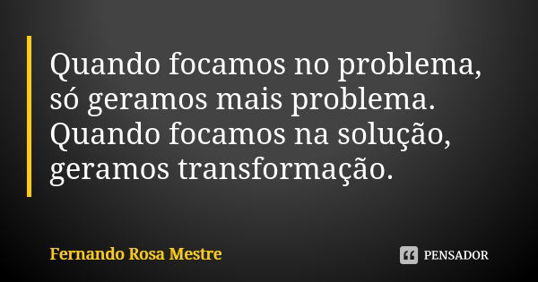 Quando focamos no problema, só geramos mais problema. Quando focamos na solução, geramos transformação.... Frase de Fernando Rosa Mestre.