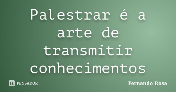 Palestrar é a arte de transmitir conhecimentos... Frase de Fernando Rosa.