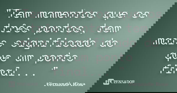 "Tem momentos que os três pontos, tem mais significado do que um ponto final... "... Frase de Fernando Rosa.