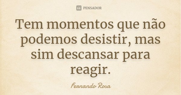 Tem momentos que não podemos desistir, mas sim descansar para reagir.... Frase de Fernando Rosa.