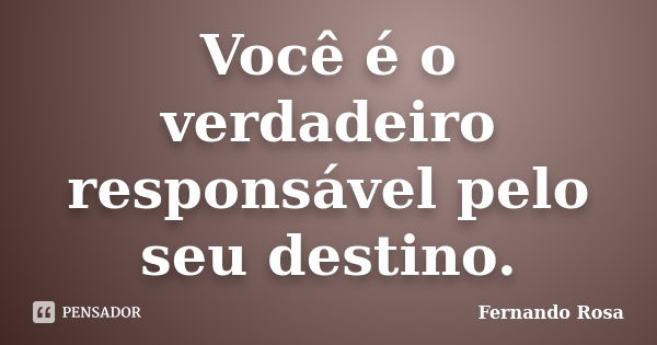 Você é o verdadeiro responsável pelo seu destino.... Frase de Fernando Rosa.