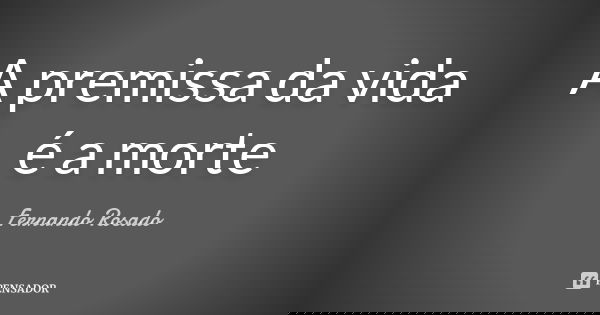 A premissa da vida é a morte... Frase de Fernando Rosado.