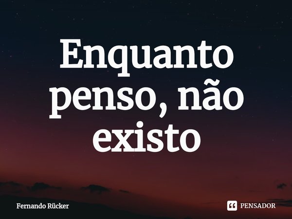 ⁠Enquanto penso, não existo... Frase de Fernando Rücker.