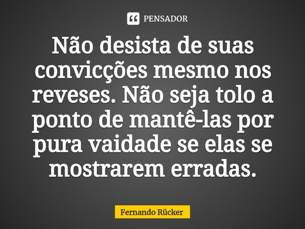 ⁠Não desista de suas convicções mesmo nos reveses. Não seja tolo a ponto de mantê-las por pura vaidade se elas se mostrarem erradas.... Frase de Fernando Rücker.