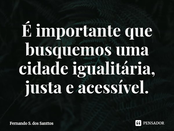 ⁠⁠É importante que busquemos uma cidade igualitária, justa e acessível.... Frase de Fernando S. dos Santtos.