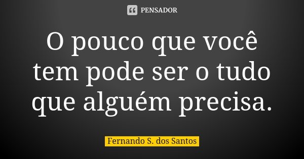 O pouco que você tem pode ser o tudo que alguém precisa.... Frase de Fernando S. dos Santos.