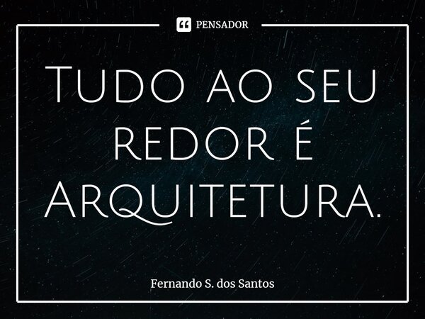 ⁠Tudo ao seu redor é Arquitetura.... Frase de Fernando S. dos Santos.