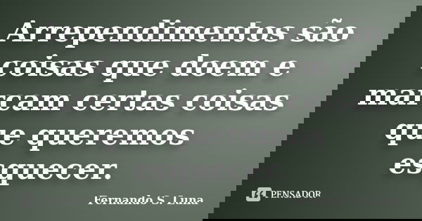 Arrependimentos são coisas que doem e marcam certas coisas que queremos esquecer.... Frase de Fernando S. Luna.