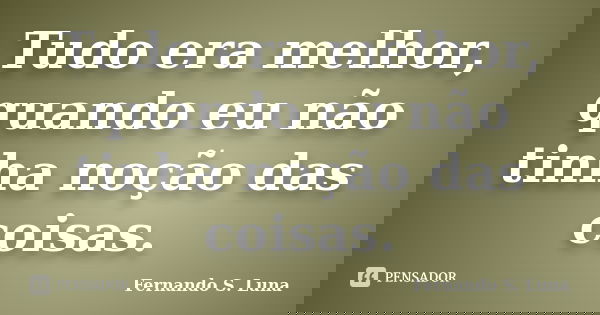 Tudo era melhor, quando eu não tinha noção das coisas.... Frase de Fernando S. Luna.