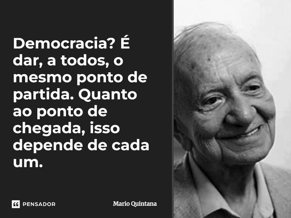 Democracia é oportunizar a todos o mesmo ponto de partida. Quanto ao ponto de chegada, depende de cada um.... Frase de Fernando Sabino.
