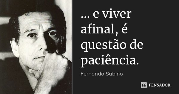 … e viver afinal, é questão de paciência.... Frase de Fernando Sabino.