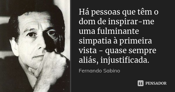 Há pessoas que têm o dom de inspirar-me uma fulminante simpatia à primeira vista - quase sempre aliás, injustificada.... Frase de Fernando Sabino.