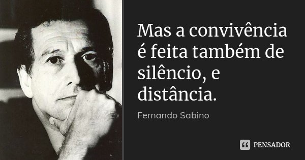 Mas a convivência é feita também de silêncio, e distância.... Frase de Fernando Sabino.