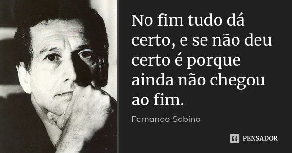 No fim tudo dá certo, e se não deu certo é porque ainda não chegou ao fim.... Frase de Fernando Sabino.