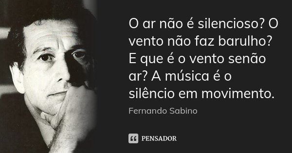 O ar não é silencioso? O vento não faz barulho? E que é o vento senão ar? A música é o silêncio em movimento.... Frase de Fernando Sabino.