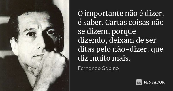 O importante não é dizer, é saber. Cartas coisas não se dizem, porque dizendo, deixam de ser ditas pelo não-dizer, que diz muito mais.... Frase de Fernando Sabino.