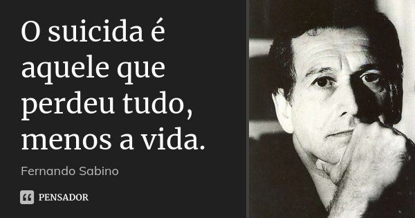 O suicida é aquele que perdeu tudo, menos a vida.... Frase de Fernando Sabino.