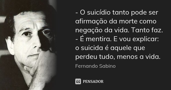 - O suicídio tanto pode ser afirmação da morte como negação da vida. Tanto faz. - É mentira. E vou explicar: o suicida é aquele que perdeu tudo, menos a vida.... Frase de Fernando Sabino.