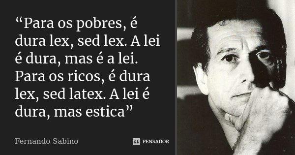 “Para os pobres, é dura lex, sed lex. A lei é dura, mas é a lei. Para os ricos, é dura lex, sed latex. A lei é dura, mas estica”... Frase de Fernando Sabino.