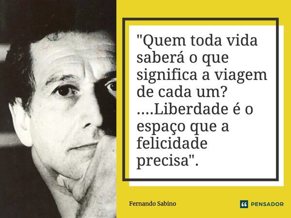 ⁠"Quem toda vida saberá o que significa a viagem de cada um? ....Liberdade é o espaço que a felicidade precisa".... Frase de Fernando Sabino.