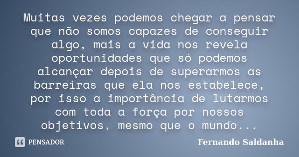 Muitas vezes podemos chegar a pensar que não somos capazes de conseguir algo, mais a vida nos revela oportunidades que só podemos alcançar depois de superarmos ... Frase de Fernando Saldanha.