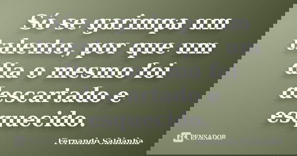 Só se garimpa um talento, por que um dia o mesmo foi descartado e esquecido.... Frase de Fernando Saldanha.