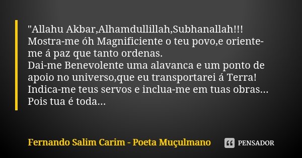 "Allahu Akbar,Alhamdullillah,Subhanallah!!! Mostra-me óh Magnificiente o teu povo,e oriente-me á paz que tanto ordenas. Dai-me Benevolente uma alavanca e u... Frase de Fernando Salim Carim - Poeta Muçulmano.