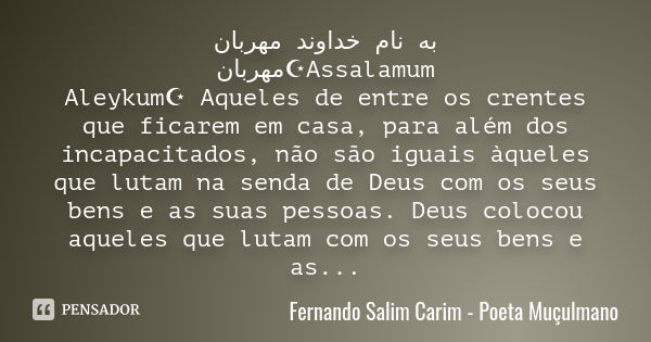 به نام خداوند مهربان مهربان☪️Assalamum Aleykum☪️ Aqueles de entre os crentes que ficarem em casa, para além dos incapacitados, não são iguais àqueles que lutam ... Frase de Fernando Salim Carim - Poeta Muçulmano.