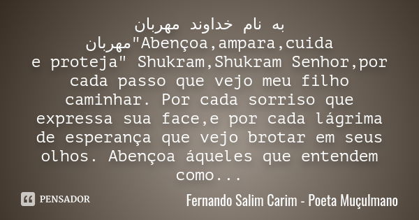 به نام خداوند مهربان مهربان"Abençoa,ampara,cuida e proteja" Shukram,Shukram Senhor,por cada passo que vejo meu filho caminhar. Por cada sorriso que ex... Frase de Fernando Salim Carim - Poeta Muçulmano.