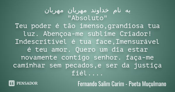 به نام خداوند مهربان مهربان "Absoluto" Teu poder é tão imenso,grandiosa tua luz. Abençoa-me sublime Criador! Indescritível é tua face,Imensurável é te... Frase de Fernando Salim Carim - Poeta Muçulmano.