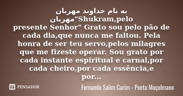 به نام خداوند مهربان مهربان"Shukram,pelo presente Senhor" Grato sou pelo pão de cada dia,que nunca me faltou. Pela honra de ser teu servo,pelos milagr... Frase de Fernando Salim Carim - Poeta Muçulmano.