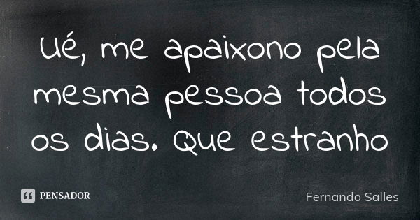 Ué, me apaixono pela mesma pessoa todos os dias. Que estranho... Frase de Fernando Salles.