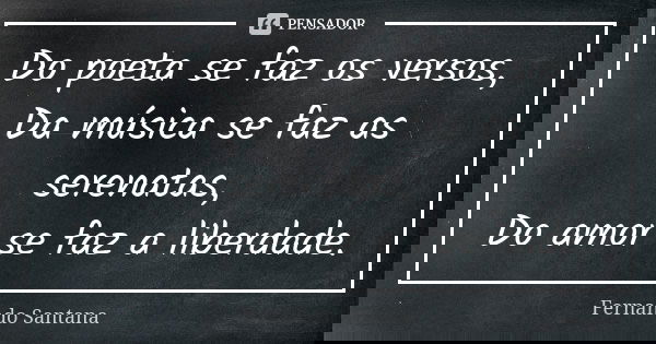 Do poeta se faz os versos, Da música se faz as serenatas, Do amor se faz a liberdade.... Frase de Fernando Santana.